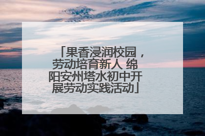 果香浸润校园，劳动培育新人 绵阳安州塔水初中开展劳动实践活动