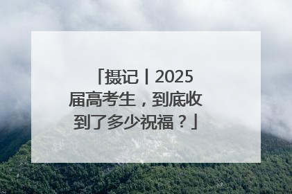 摄记丨2025届高考生，到底收到了多少祝福？