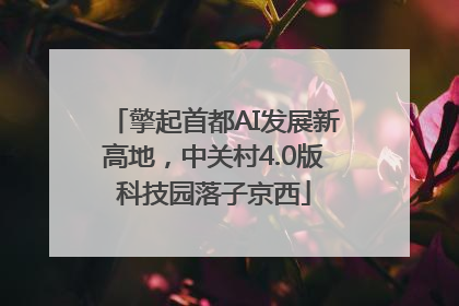 擎起首都AI发展新高地，中关村4.0版科技园落子京西
