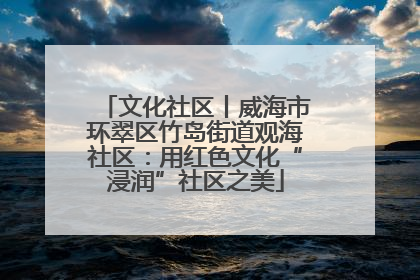 文化社区丨威海市环翠区竹岛街道观海社区：用红色文化“浸润”社区之美