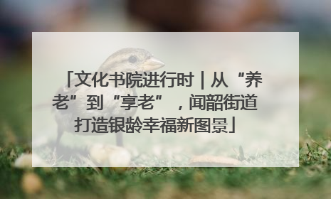 文化书院进行时｜从“养老”到“享老”，闻韶街道打造银龄幸福新图景