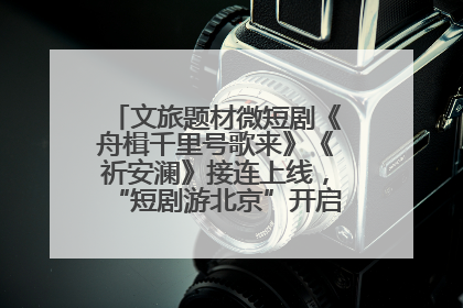 文旅题材微短剧《舟楫千里号歌来》《祈安澜》接连上线，“短剧游北京”开启大运河文化之旅
