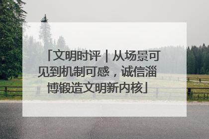 文明时评｜从场景可见到机制可感，诚信淄博锻造文明新内核