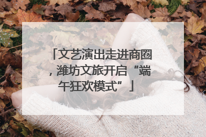 文艺演出走进商圈，潍坊文旅开启“端午狂欢模式”