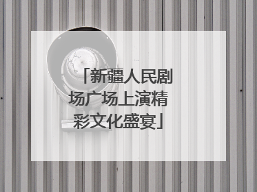 新疆人民剧场广场上演精彩文化盛宴