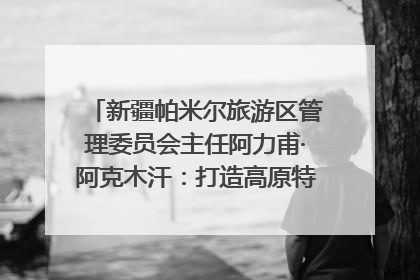 新疆帕米尔旅游区管理委员会主任阿力甫·阿克木汗：打造高原特色文旅品牌 推动县域旅游高质量发展｜第七届全国县域旅游研究成果发布系列活动