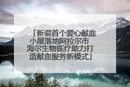 新疆首个爱心献血小屋落地阿拉尔市 海尔生物医疗助力打造献血服务新模式