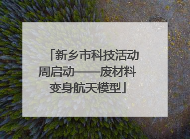 新乡市科技活动周启动——废材料变身航天模型
