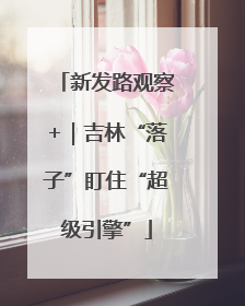 新发路观察+｜吉林“落子”盯住“超级引擎”