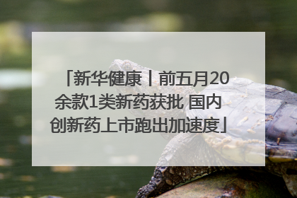 新华健康丨前五月20余款1类新药获批 国内创新药上市跑出加速度