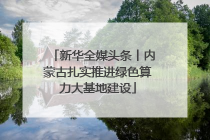 新华全媒头条丨内蒙古扎实推进绿色算力大基地建设