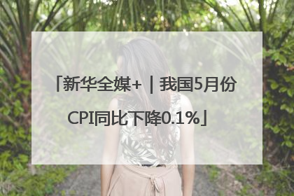 新华全媒+｜我国5月份CPI同比下降0.1%