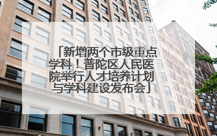 新增两个市级重点学科！普陀区人民医院举行人才培养计划与学科建设发布会
