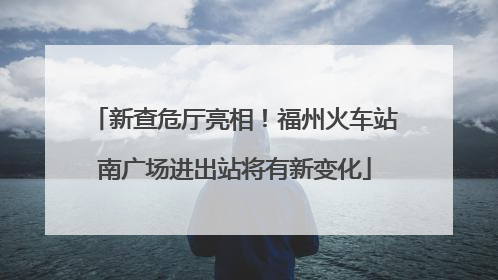 新查危厅亮相！福州火车站南广场进出站将有新变化