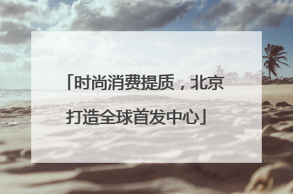 时尚消费提质，北京打造全球首发中心