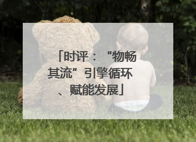 时评：“物畅其流”引擎循环、赋能发展