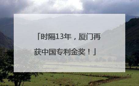 时隔13年，厦门再获中国专利金奖！