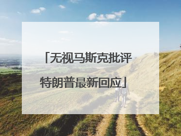 无视马斯克批评 特朗普最新回应