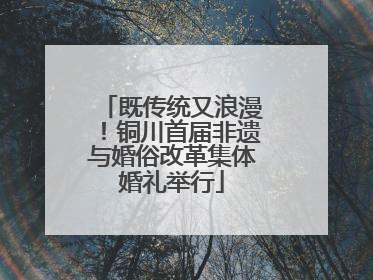 既传统又浪漫！铜川首届非遗与婚俗改革集体婚礼举行