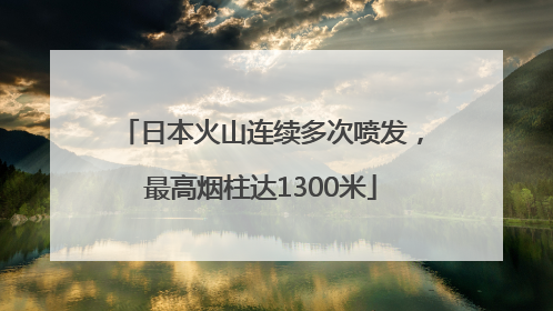 日本火山连续多次喷发，最高烟柱达1300米