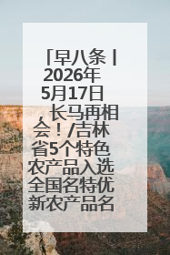 早八条丨2026年5月17日，长马再相会！/吉林省5个特色农产品入选全国名特优新农产品名录