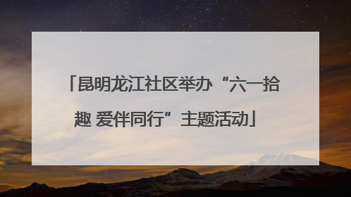 昆明龙江社区举办“六一拾趣 爱伴同行”主题活动