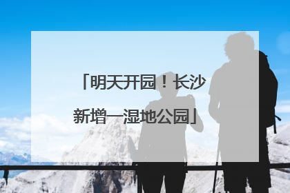 明天开园！长沙新增一湿地公园