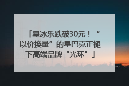 星冰乐跌破30元！“以价换量”的星巴克正褪下高端品牌“光环”