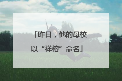 昨日，他的母校以“祥榕”命名
