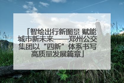 智绘出行新图景 赋能城市新未来——郑州公交集团以“四新”体系书写高质量发展篇章