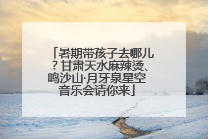 暑期带孩子去哪儿？甘肃天水麻辣烫、鸣沙山·月牙泉星空音乐会请你来