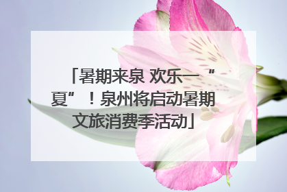暑期来泉 欢乐一“夏”！泉州将启动暑期文旅消费季活动