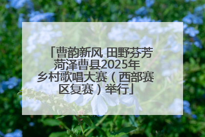 曹韵新风 田野芬芳 菏泽曹县2025年乡村歌唱大赛（西部赛区复赛）举行