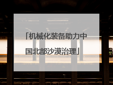 机械化装备助力中国北部沙漠治理