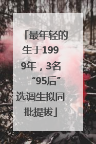 最年轻的生于1999年，3名“95后”选调生拟同批提拔