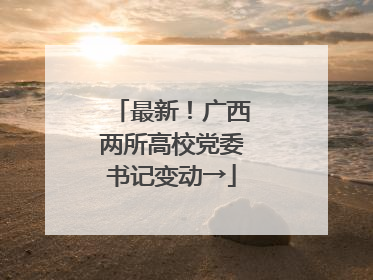 最新！广西两所高校党委书记变动→