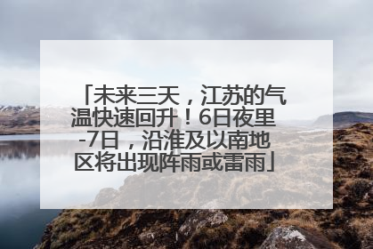 未来三天，江苏的气温快速回升！6日夜里-7日，沿淮及以南地区将出现阵雨或雷雨