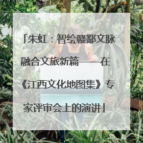 朱虹：智绘赣鄱文脉 融合文旅新篇——在《江西文化地图集》专家评审会上的演讲