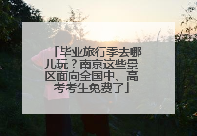 毕业旅行季去哪儿玩？南京这些景区面向全国中、高考考生免费了