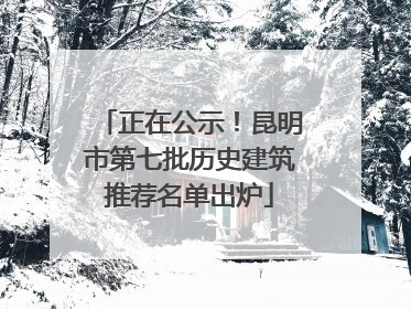 正在公示！昆明市第七批历史建筑推荐名单出炉