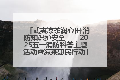 武夷凉茶润心田·消防知识护安全——2025五一消防科普主题活动暨凉茶惠民行动