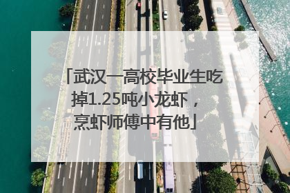 武汉一高校毕业生吃掉1.25吨小龙虾，烹虾师傅中有他