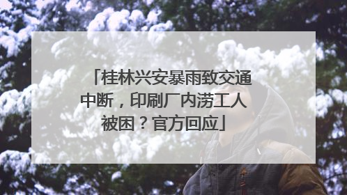 桂林兴安暴雨致交通中断，印刷厂内涝工人被困？官方回应
