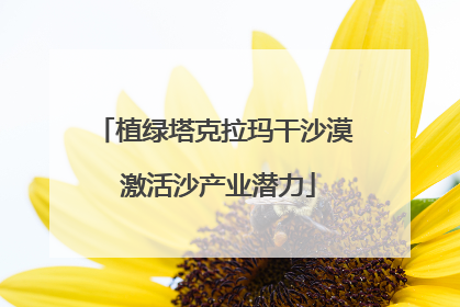 植绿塔克拉玛干沙漠 激活沙产业潜力