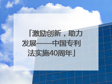 激励创新，助力发展——中国专利法实施40周年