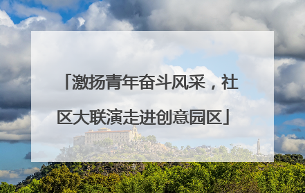激扬青年奋斗风采，社区大联演走进创意园区