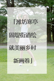 潍坊寒亭固堤街道绘就美丽乡村新画卷