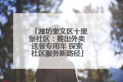 潍坊奎文区十里堡社区：推出外卖送餐专用车 探索社区服务新路径