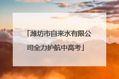 潍坊市自来水有限公司全力护航中高考