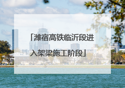 潍宿高铁临沂段进入架梁施工阶段